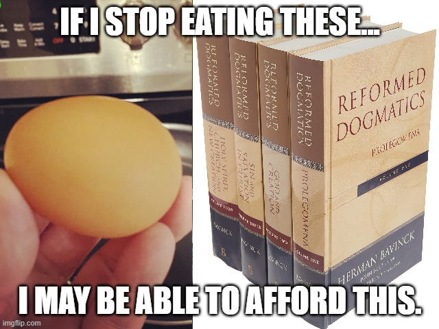 Price of Eggs vs. Reformed Dogmatics | IF I STOP EATING THESE... I MAY BE ABLE TO AFFORD THIS. | image tagged in theology | made w/ Imgflip meme maker