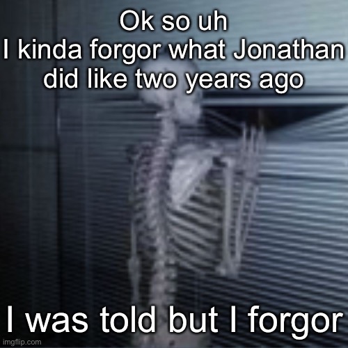 Skeleton peek | Ok so uh
I kinda forgor what Jonathan did like two years ago; I was told but I forgor | image tagged in skeleton peek | made w/ Imgflip meme maker