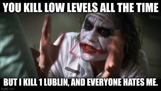 Lublin | YOU KILL LOW LEVELS ALL THE TIME; BUT I KILL 1 LUBLIN, AND EVERYONE HATES ME. | image tagged in memes,and everybody loses their minds | made w/ Imgflip meme maker