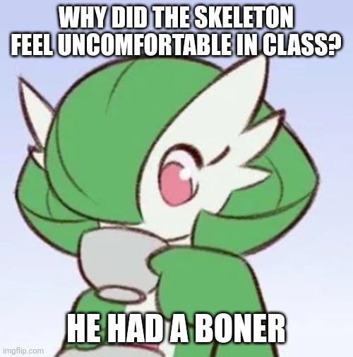 Terrible joke ik | WHY DID THE SKELETON FEEL UNCOMFORTABLE IN CLASS? HE HAD A BONER | image tagged in gardevoir sipping tea | made w/ Imgflip meme maker