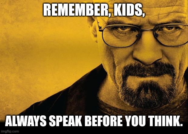 Waltuh | REMEMBER, KIDS, ALWAYS SPEAK BEFORE YOU THINK. | image tagged in breaking bad | made w/ Imgflip meme maker