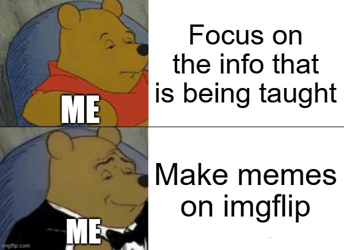 Tuxedo Winnie The Pooh | Focus on the info that is being taught; ME; Make memes on imgflip; ME | image tagged in memes,tuxedo winnie the pooh | made w/ Imgflip meme maker