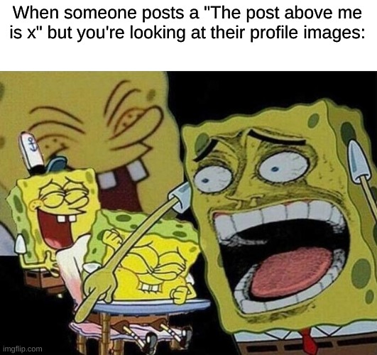Why do people do that? | When someone posts a "The post above me is x" but you're looking at their profile images: | image tagged in spongebob laughing hysterically | made w/ Imgflip meme maker