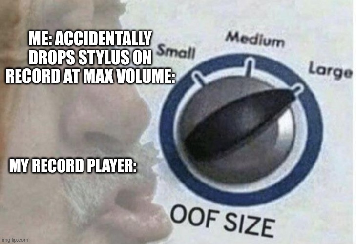 Oof size large | ME: ACCIDENTALLY DROPS STYLUS ON RECORD AT MAX VOLUME:; MY RECORD PLAYER: | image tagged in oof size large | made w/ Imgflip meme maker