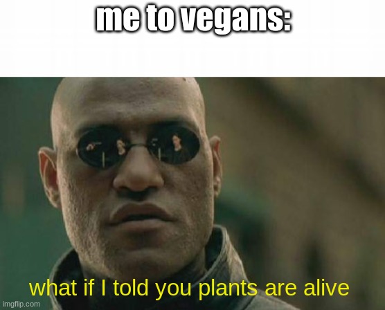 this title is funny right? | me to vegans:; what if I told you plants are alive | image tagged in memes,matrix morpheus | made w/ Imgflip meme maker