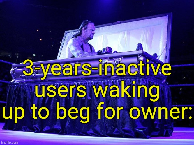 . | 3-years-inactive users waking up to beg for owner: | image tagged in undertaker coffin | made w/ Imgflip meme maker