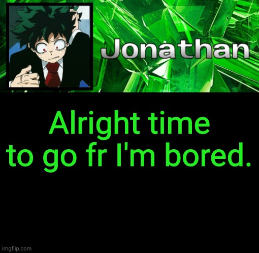3rd Jonathan Temp | Alright time to go fr I'm bored. | image tagged in 3rd jonathan temp | made w/ Imgflip meme maker