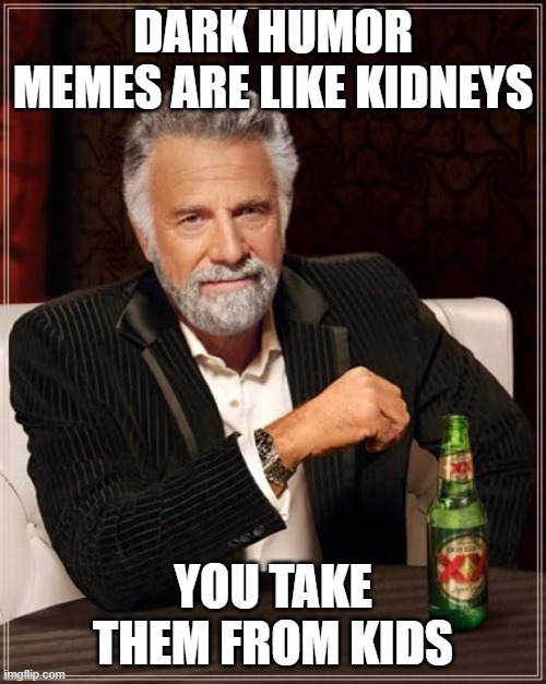 meme. | DARK HUMOR MEMES ARE LIKE KIDNEYS; YOU TAKE THEM FROM KIDS | image tagged in memes,the most interesting man in the world | made w/ Imgflip meme maker