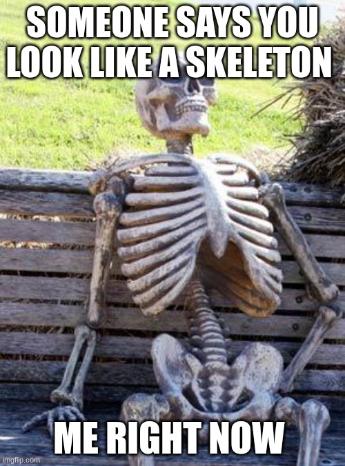 Waiting Skeleton Meme | SOMEONE SAYS YOU LOOK LIKE A SKELETON; ME RIGHT NOW | image tagged in memes,waiting skeleton | made w/ Imgflip meme maker