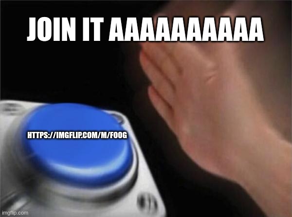 https://imgflip.com/m/foog | JOIN IT AAAAAAAAAA; HTTPS://IMGFLIP.COM/M/FOOG | image tagged in memes,blank nut button | made w/ Imgflip meme maker