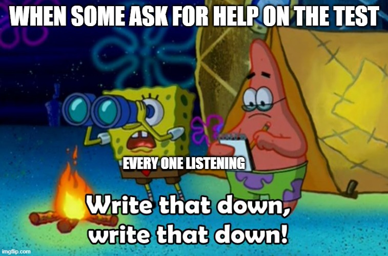 It's true | WHEN SOME ASK FOR HELP ON THE TEST; EVERY ONE LISTENING | image tagged in write that down | made w/ Imgflip meme maker