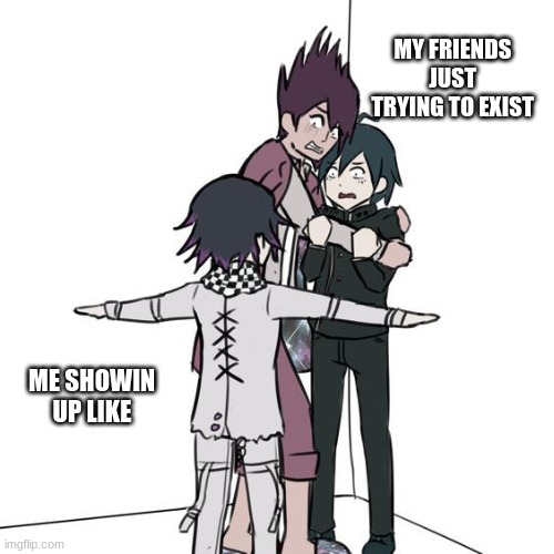 i just like to terrorize my friends and then we wreak havoc upon the school lmao | MY FRIENDS JUST TRYING TO EXIST; ME SHOWIN UP LIKE | image tagged in t-posing kokichi traps kaito and shuichi | made w/ Imgflip meme maker