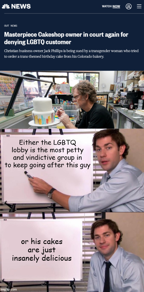 Either the LGBTQ lobby is the most petty and vindictive group in to keep going after this guy; or his cakes are just insanely delicious | image tagged in jim halpert explains | made w/ Imgflip meme maker