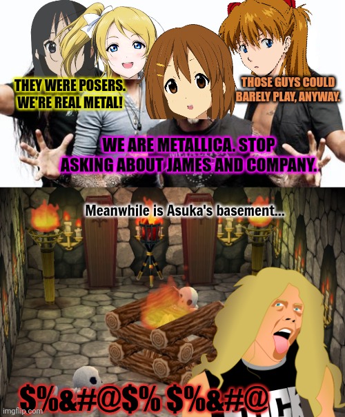 Metallica 2.0 | THOSE GUYS COULD BARELY PLAY, ANYWAY. THEY WERE POSERS. WE'RE REAL METAL! WE ARE METALLICA. STOP ASKING ABOUT JAMES AND COMPANY. Meanwhile is Asuka's basement... $%&#@$% $%&#@ | image tagged in metallica,animal crossing basement,all girl,heavy metal,james hetfield | made w/ Imgflip meme maker