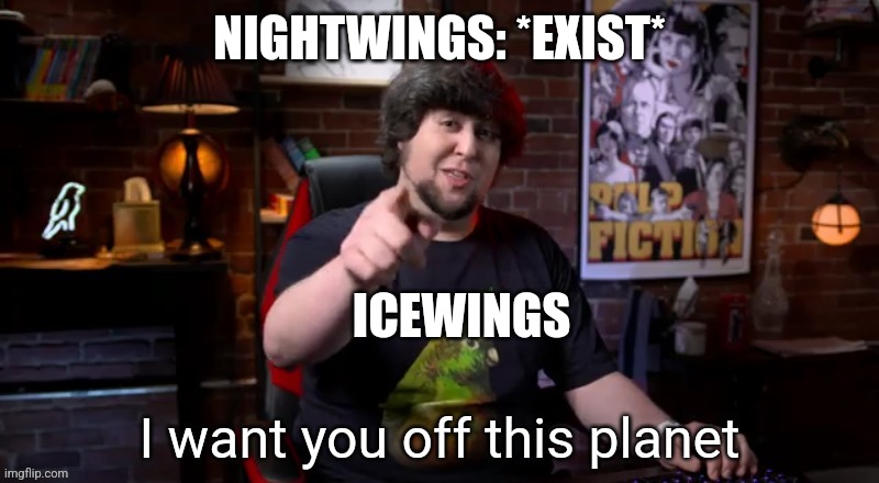I'm sure we all agree on this | NIGHTWINGS: *EXIST*; ICEWINGS | image tagged in i want you off this planet,wings of fire | made w/ Imgflip meme maker