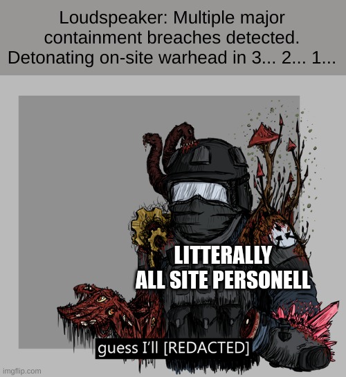 You probably would have died anyway to all the things that breached. | Loudspeaker: Multiple major containment breaches detected. Detonating on-site warhead in 3... 2... 1... LITTERALLY ALL SITE PERSONELL | image tagged in guess i'll redacted,scp | made w/ Imgflip meme maker