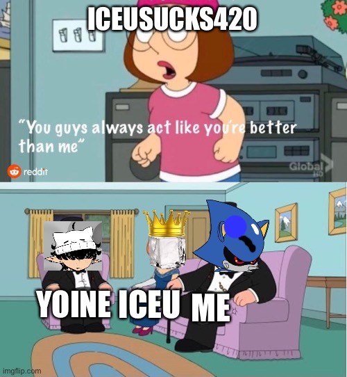 So true memes | ICEUSUCKS420; ICEU; YOINE; ME | image tagged in you guys always act like you're better than me,so true memes | made w/ Imgflip meme maker