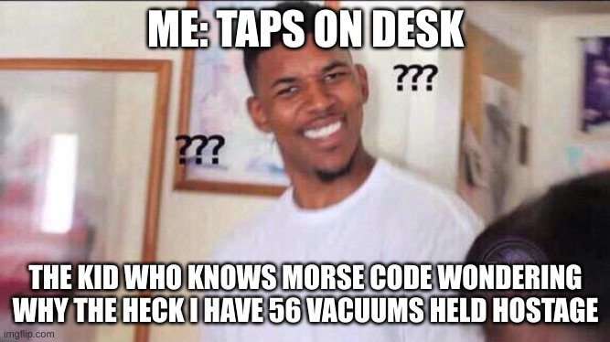 wat | ME: TAPS ON DESK; THE KID WHO KNOWS MORSE CODE WONDERING WHY THE HECK I HAVE 56 VACUUMS HELD HOSTAGE | image tagged in black guy confused | made w/ Imgflip meme maker
