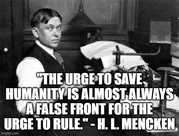The Urge to Rule | "THE URGE TO SAVE HUMANITY IS ALMOST ALWAYS A FALSE FRONT FOR THE URGE TO RULE." - H. L. MENCKEN | image tagged in hl mencken,politics | made w/ Imgflip meme maker