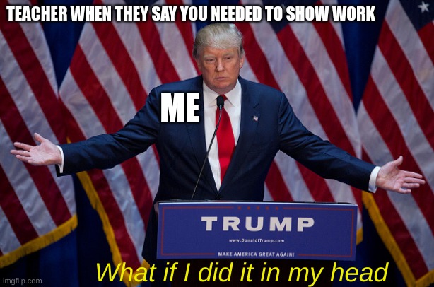 breh | TEACHER WHEN THEY SAY YOU NEEDED TO SHOW WORK; ME; What if I did it in my head | image tagged in donald trump | made w/ Imgflip meme maker