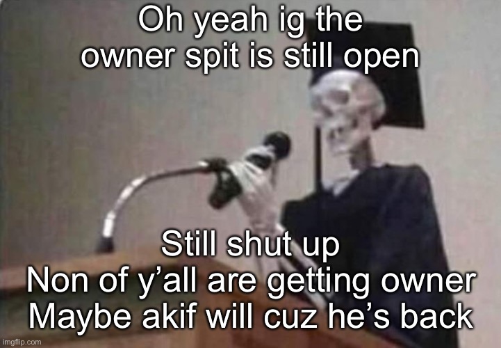 Skeleton scholar | Oh yeah ig the owner spit is still open; Still shut up
Non of y’all are getting owner
Maybe akif will cuz he’s back | image tagged in skeleton scholar | made w/ Imgflip meme maker