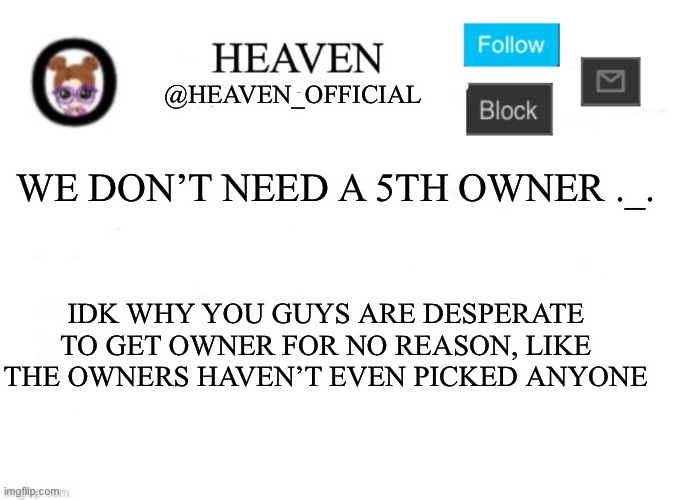 This is becoming like the president stream lmfaooo | WE DON’T NEED A 5TH OWNER ._. IDK WHY YOU GUYS ARE DESPERATE TO GET OWNER FOR NO REASON, LIKE THE OWNERS HAVEN’T EVEN PICKED ANYONE | image tagged in heaven s template | made w/ Imgflip meme maker