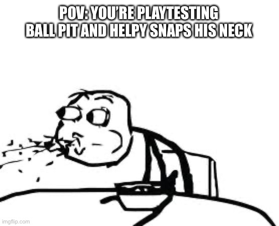 ITS TOO FUNNY | POV: YOU’RE PLAYTESTING BALL PIT AND HELPY SNAPS HIS NECK | image tagged in memes,cereal guy spitting | made w/ Imgflip meme maker