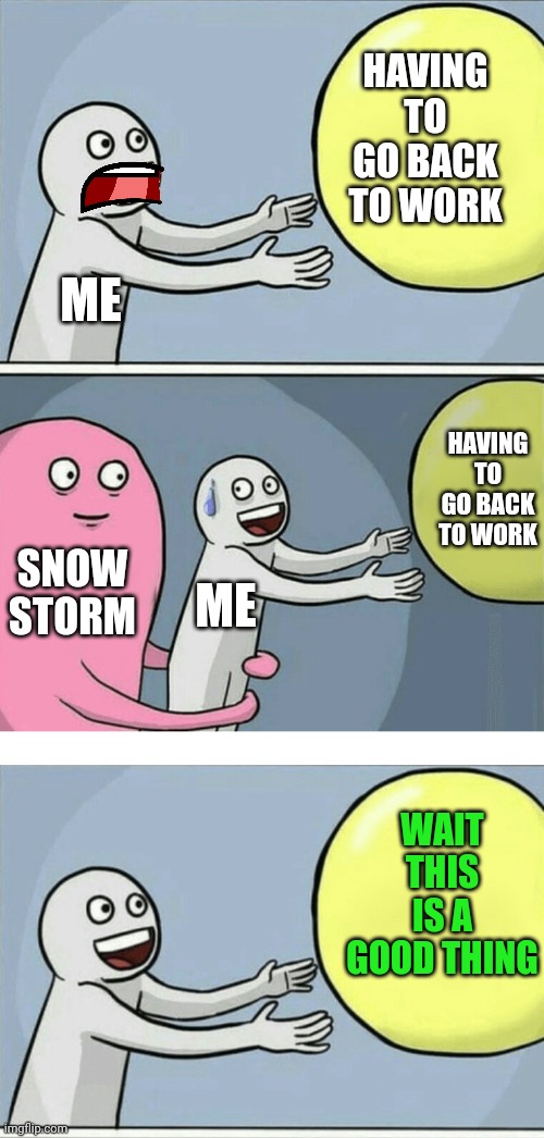 I CAN HANDLE A COUPLE MORE DAYS OFF | HAVING TO GO BACK TO WORK; ME; HAVING TO GO BACK TO WORK; SNOW STORM; ME; WAIT THIS IS A GOOD THING | image tagged in memes,running away balloon,blank white template,work | made w/ Imgflip meme maker
