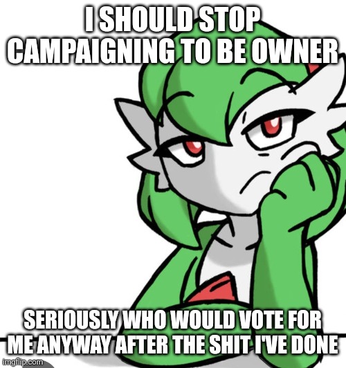 . | I SHOULD STOP CAMPAIGNING TO BE OWNER; SERIOUSLY WHO WOULD VOTE FOR ME ANYWAY AFTER THE SHIT I'VE DONE | image tagged in bored asf | made w/ Imgflip meme maker