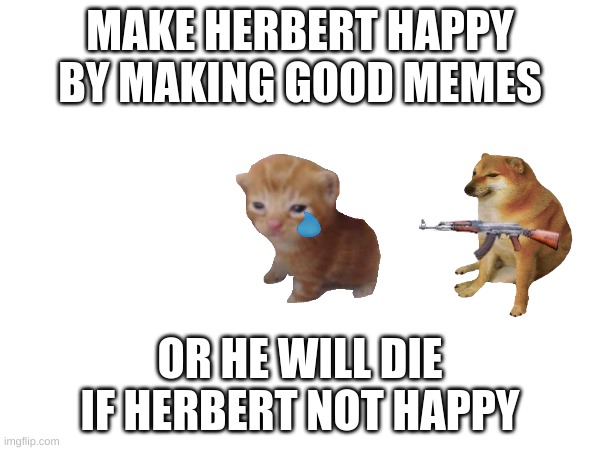 herbert's fate | MAKE HERBERT HAPPY BY MAKING GOOD MEMES; OR HE WILL DIE IF HERBERT NOT HAPPY | image tagged in i don't know | made w/ Imgflip meme maker