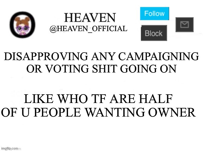 Smh | DISAPPROVING ANY CAMPAIGNING OR VOTING SHIT GOING ON; LIKE WHO TF ARE HALF OF U PEOPLE WANTING OWNER | image tagged in heaven s template | made w/ Imgflip meme maker
