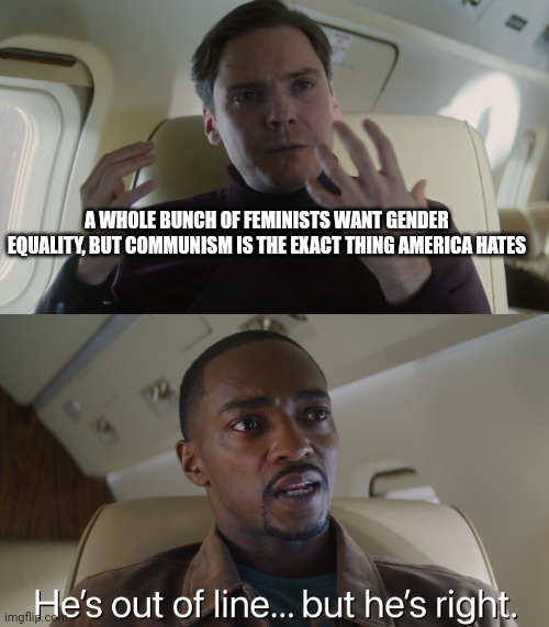 Not to mention even though they want equality they still treat men like crap | A WHOLE BUNCH OF FEMINISTS WANT GENDER EQUALITY, BUT COMMUNISM IS THE EXACT THING AMERICA HATES | image tagged in hes out of line but hes right,hypocrisy | made w/ Imgflip meme maker