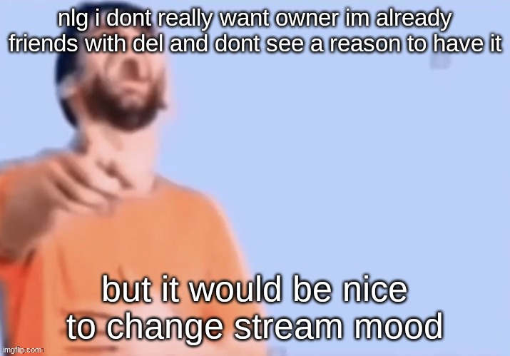 HAHAHHA | nlg i dont really want owner im already friends with del and dont see a reason to have it; but it would be nice to change stream mood | image tagged in hahahha | made w/ Imgflip meme maker