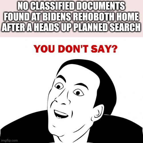You Don't Say | NO CLASSIFIED DOCUMENTS FOUND AT BIDENS REHOBOTH HOME AFTER A HEADS UP PLANNED SEARCH | image tagged in memes,you don't say | made w/ Imgflip meme maker