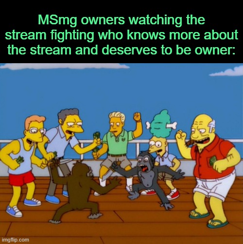 . | MSmg owners watching the stream fighting who knows more about the stream and deserves to be owner: | image tagged in simpsons monkey fight | made w/ Imgflip meme maker