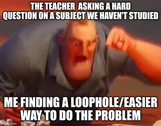 Why does this happen |  THE TEACHER  ASKING A HARD QUESTION ON A SUBJECT WE HAVEN'T STUDIED; ME FINDING A LOOPHOLE/EASIER WAY TO DO THE PROBLEM | image tagged in mr incredible mad | made w/ Imgflip meme maker