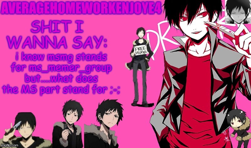 does it stand for my shit memer group or something? ;-; | i know msmg stands for ms_memer_group but....what does the MS part stand for ;-; | image tagged in homeworks izaya temp | made w/ Imgflip meme maker