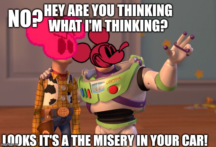 Looks it's a the misery in your car! | NO? HEY ARE YOU THINKING WHAT I'M THINKING? LOOKS IT'S A THE MISERY IN YOUR CAR! | image tagged in memes,x x everywhere | made w/ Imgflip meme maker