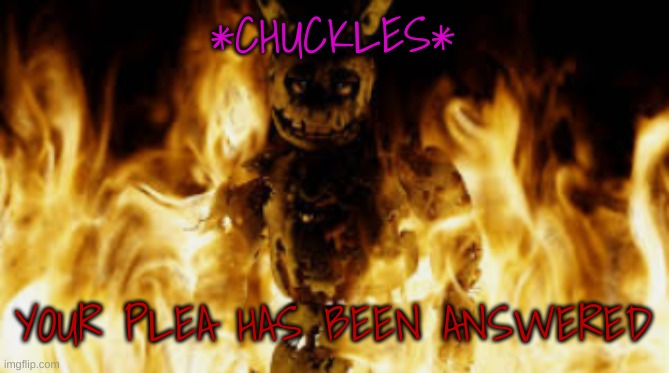 springtrap fire | *CHUCKLES* YOUR PLEA HAS BEEN ANSWERED | image tagged in springtrap fire | made w/ Imgflip meme maker