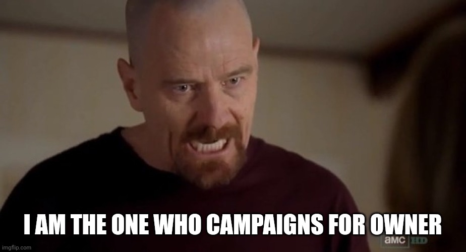 I am the one who knocks | I AM THE ONE WHO CAMPAIGNS FOR OWNER | image tagged in i am the one who knocks | made w/ Imgflip meme maker