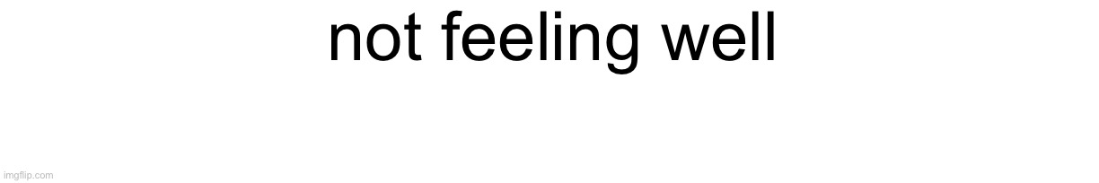 not feeling well | made w/ Imgflip meme maker