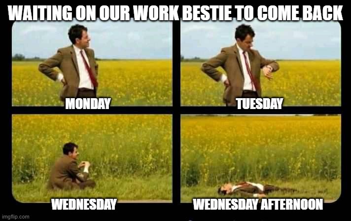 work bestie | WAITING ON OUR WORK BESTIE TO COME BACK; MONDAY; TUESDAY; WEDNESDAY; WEDNESDAY AFTERNOON | image tagged in work | made w/ Imgflip meme maker