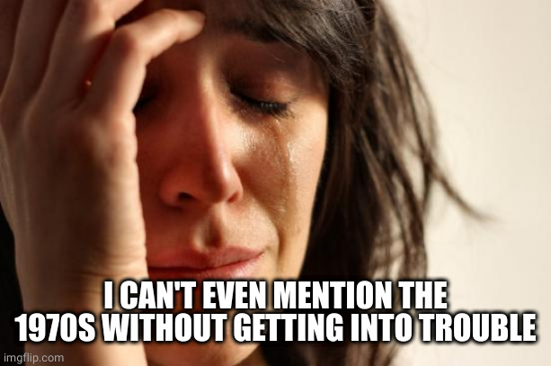 First World Problems Meme | I CAN'T EVEN MENTION THE 1970S WITHOUT GETTING INTO TROUBLE | image tagged in memes,first world problems | made w/ Imgflip meme maker