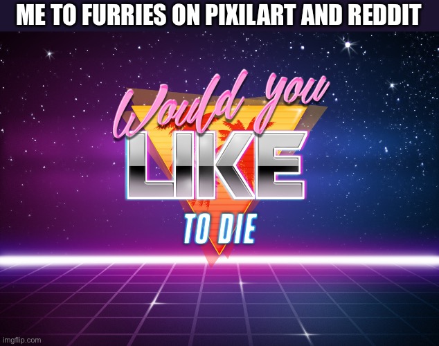 retrowave would you like to die | ME TO FURRIES ON PIXILART AND REDDIT | image tagged in retrowave would you like to die | made w/ Imgflip meme maker