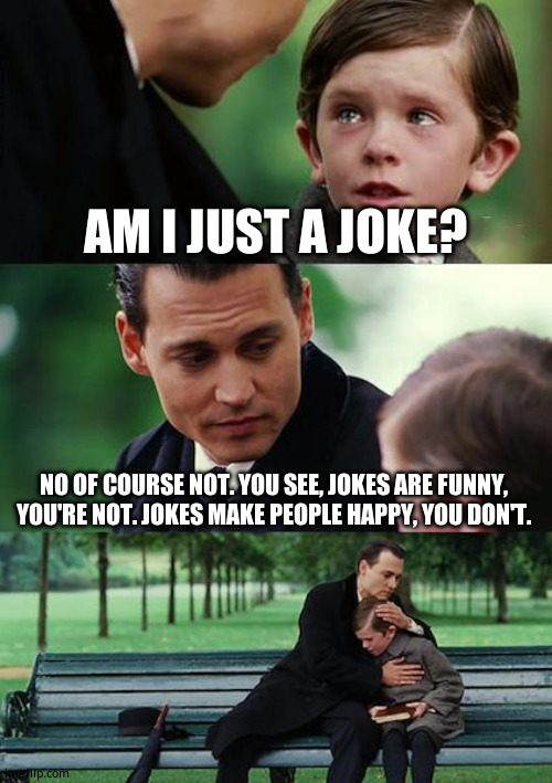 Generic title | AM I JUST A JOKE? NO OF COURSE NOT. YOU SEE, JOKES ARE FUNNY, YOU'RE NOT. JOKES MAKE PEOPLE HAPPY, YOU DON'T. | image tagged in memes,finding neverland | made w/ Imgflip meme maker