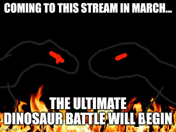 Coming soon | COMING TO THIS STREAM IN MARCH... THE ULTIMATE DINOSAUR BATTLE WILL BEGIN | image tagged in march madness | made w/ Imgflip meme maker