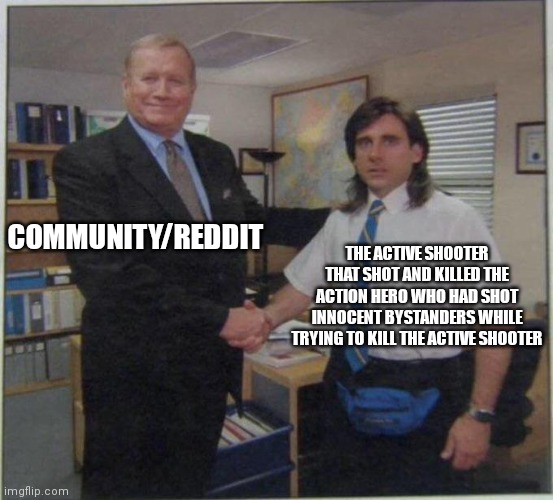 the office handshake | COMMUNITY/REDDIT; THE ACTIVE SHOOTER THAT SHOT AND KILLED THE ACTION HERO WHO HAD SHOT INNOCENT BYSTANDERS WHILE TRYING TO KILL THE ACTIVE SHOOTER | image tagged in the office handshake | made w/ Imgflip meme maker