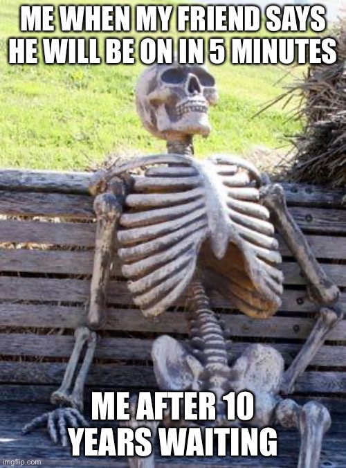 Gaming friends suck | ME WHEN MY FRIEND SAYS HE WILL BE ON IN 5 MINUTES; ME AFTER 10 YEARS WAITING | image tagged in memes,waiting skeleton | made w/ Imgflip meme maker