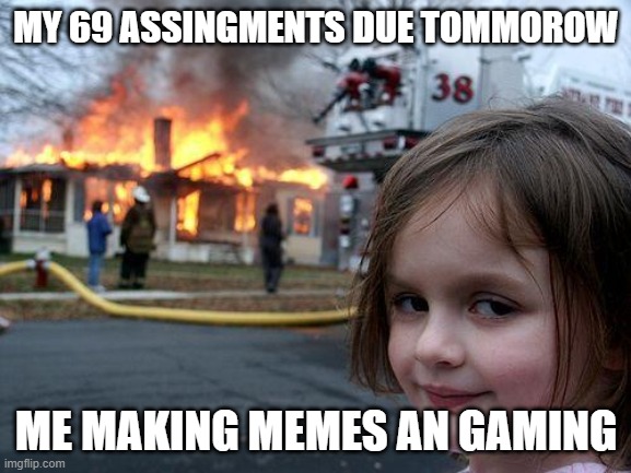Disaster Girl | MY 69 ASSINGMENTS DUE TOMMOROW; ME MAKING MEMES AN GAMING | image tagged in memes,disaster girl | made w/ Imgflip meme maker