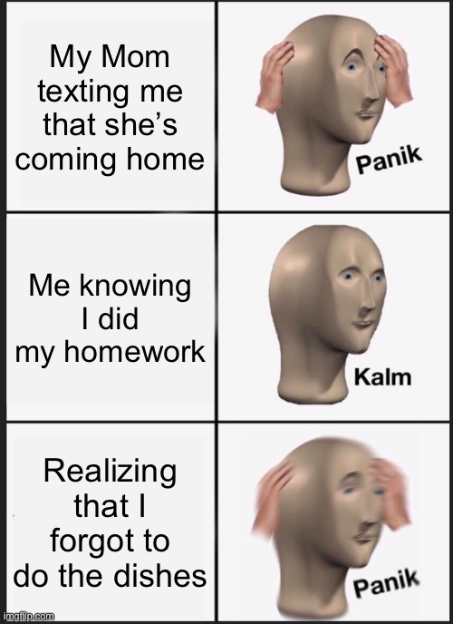 Panik Kalm Panik | My Mom texting me that she’s coming home; Me knowing I did my homework; Realizing that I forgot to do the dishes | image tagged in memes,panik kalm panik | made w/ Imgflip meme maker
